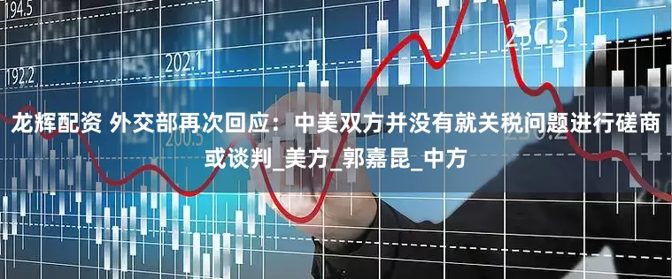 龙辉配资 外交部再次回应：中美双方并没有就关税问题进行磋商或谈判_美方_郭嘉昆_中方
