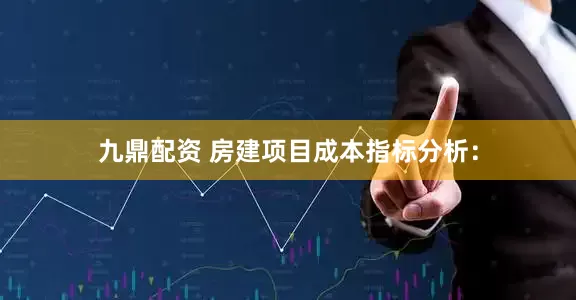九鼎配资 房建项目成本指标分析：