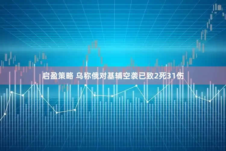 启盈策略 乌称俄对基辅空袭已致2死31伤