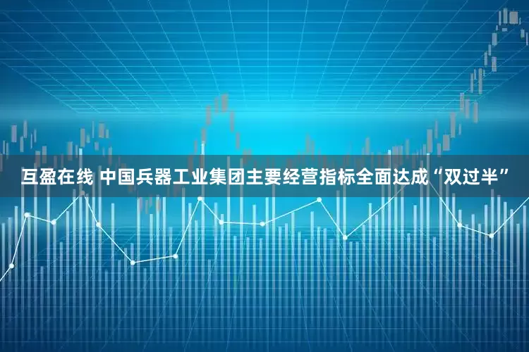 互盈在线 中国兵器工业集团主要经营指标全面达成“双过半”