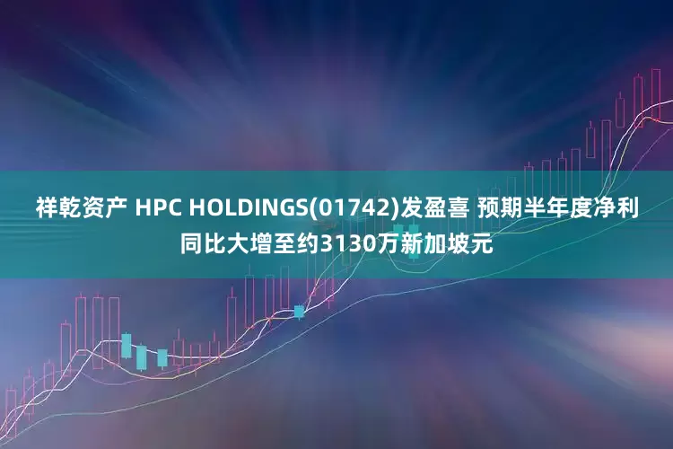 祥乾资产 HPC HOLDINGS(01742)发盈喜 预期半年度净利同比大增至约3130万新加坡元