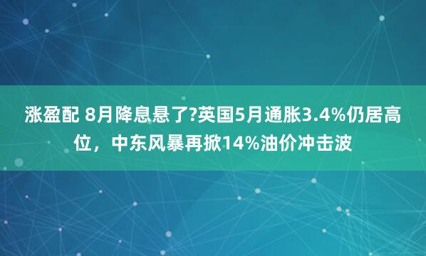 涨盈配 8月降息悬了?英国5月通胀3.4%仍居高位，中东风暴再掀14%油价冲击波