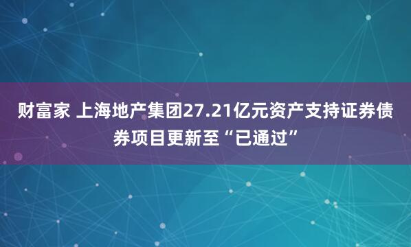 财富家 上海地产集团27.21亿元资产支持证券债券项目更新至“已通过”