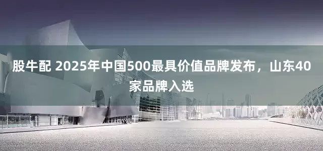 股牛配 2025年中国500最具价值品牌发布，山东40家品牌入选