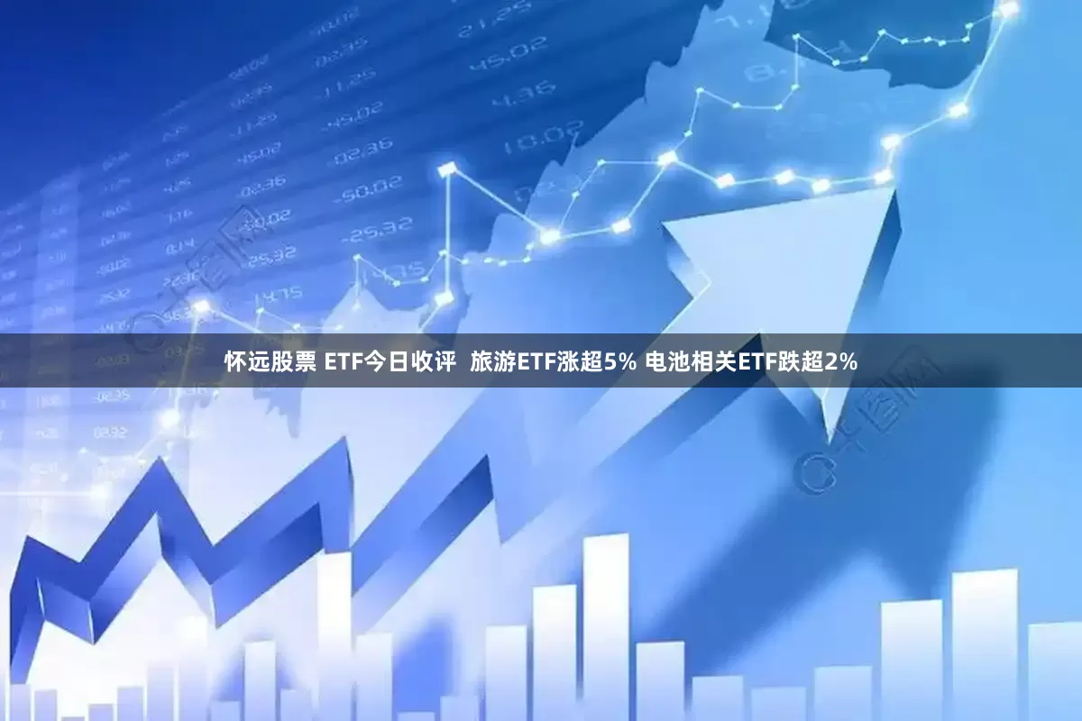 怀远股票 ETF今日收评  旅游ETF涨超5% 电池相关ETF跌超2%