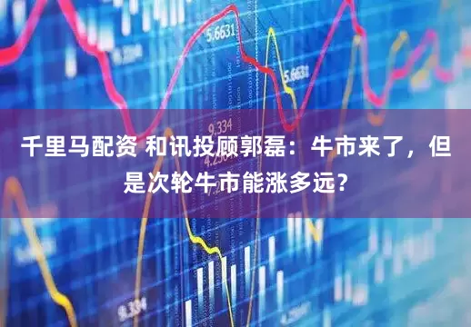 千里马配资 和讯投顾郭磊：牛市来了，但是次轮牛市能涨多远？