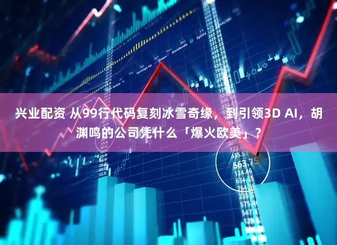 兴业配资 从99行代码复刻冰雪奇缘，到引领3D AI，胡渊鸣的公司凭什么「爆火欧美」？
