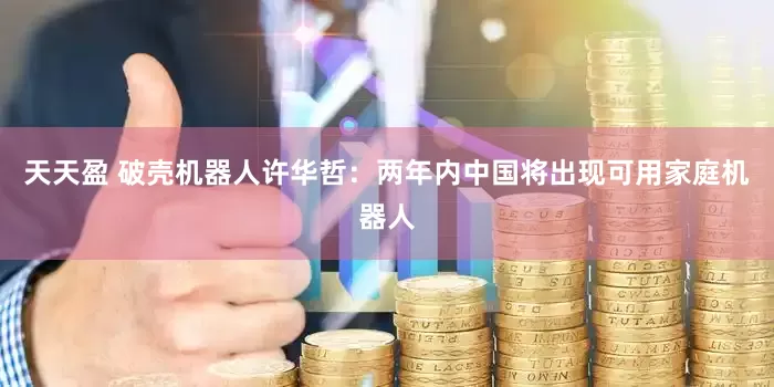 天天盈 破壳机器人许华哲：两年内中国将出现可用家庭机器人