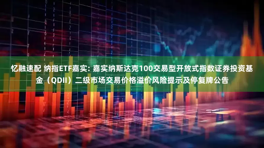 忆融速配 纳指ETF嘉实: 嘉实纳斯达克100交易型开放式指数证券投资基金（QDII）二级市场交易价格溢价风险提示及停复牌公告