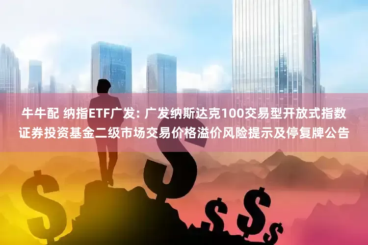 牛牛配 纳指ETF广发: 广发纳斯达克100交易型开放式指数证券投资基金二级市场交易价格溢价风险提示及停复牌公告