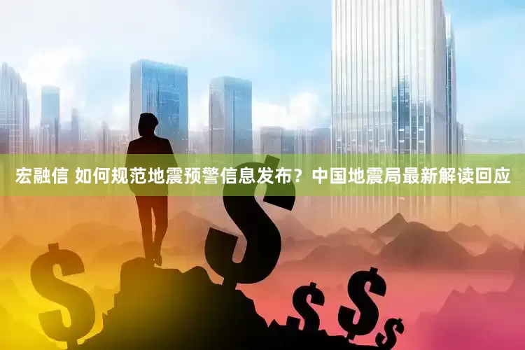 宏融信 如何规范地震预警信息发布？中国地震局最新解读回应