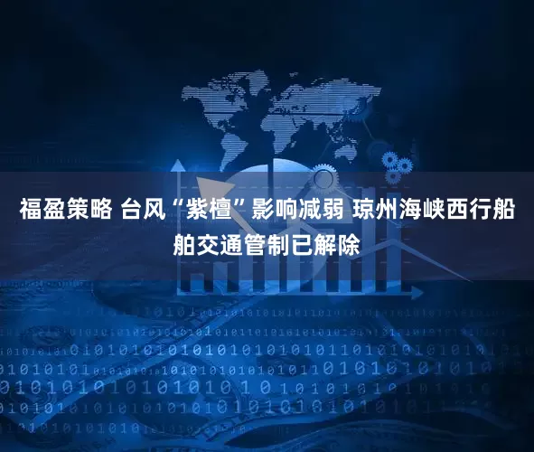 福盈策略 台风“紫檀”影响减弱 琼州海峡西行船舶交通管制已解除