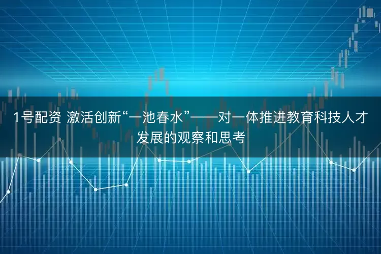 1号配资 激活创新“一池春水”——对一体推进教育科技人才发展的观察和思考